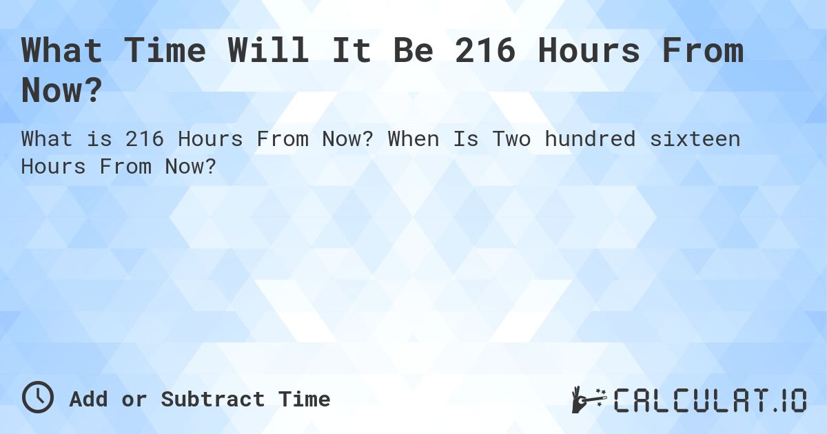 What Time Will It Be 216 Hours From Now?. When Is Two hundred sixteen Hours From Now?