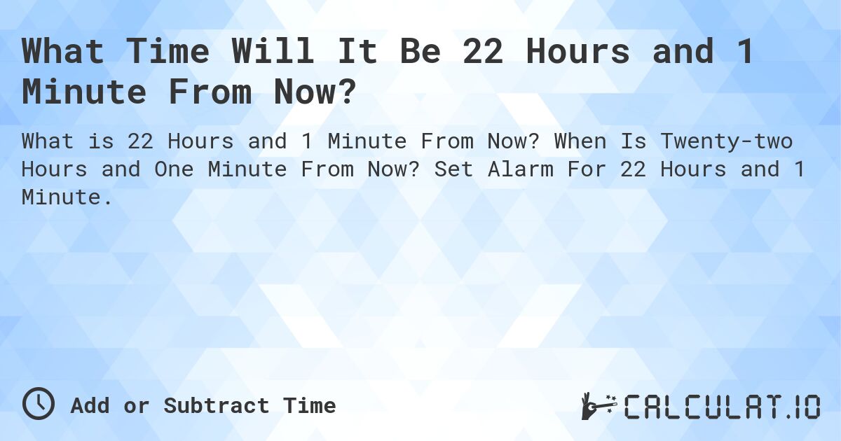 What Time Will It Be 22 Hours and 1 Minute From Now?. When Is Twenty-two Hours and One Minute From Now? Set Alarm For 22 Hours and 1 Minute.
