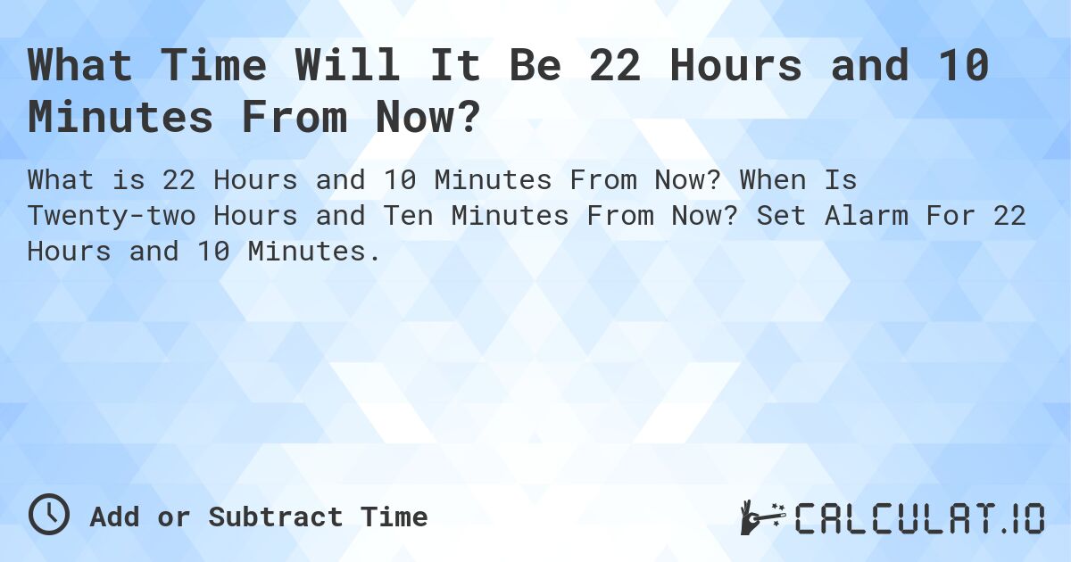 What Time Will It Be 22 Hours and 10 Minutes From Now?. When Is Twenty-two Hours and Ten Minutes From Now? Set Alarm For 22 Hours and 10 Minutes.