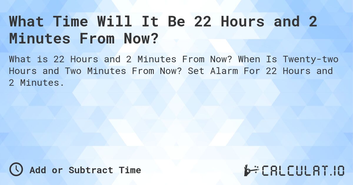 What Time Will It Be 22 Hours and 2 Minutes From Now?. When Is Twenty-two Hours and Two Minutes From Now? Set Alarm For 22 Hours and 2 Minutes.