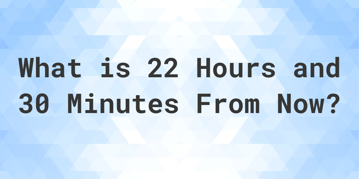 what-time-will-it-be-22-hours-and-30-minutes-from-now-calculatio