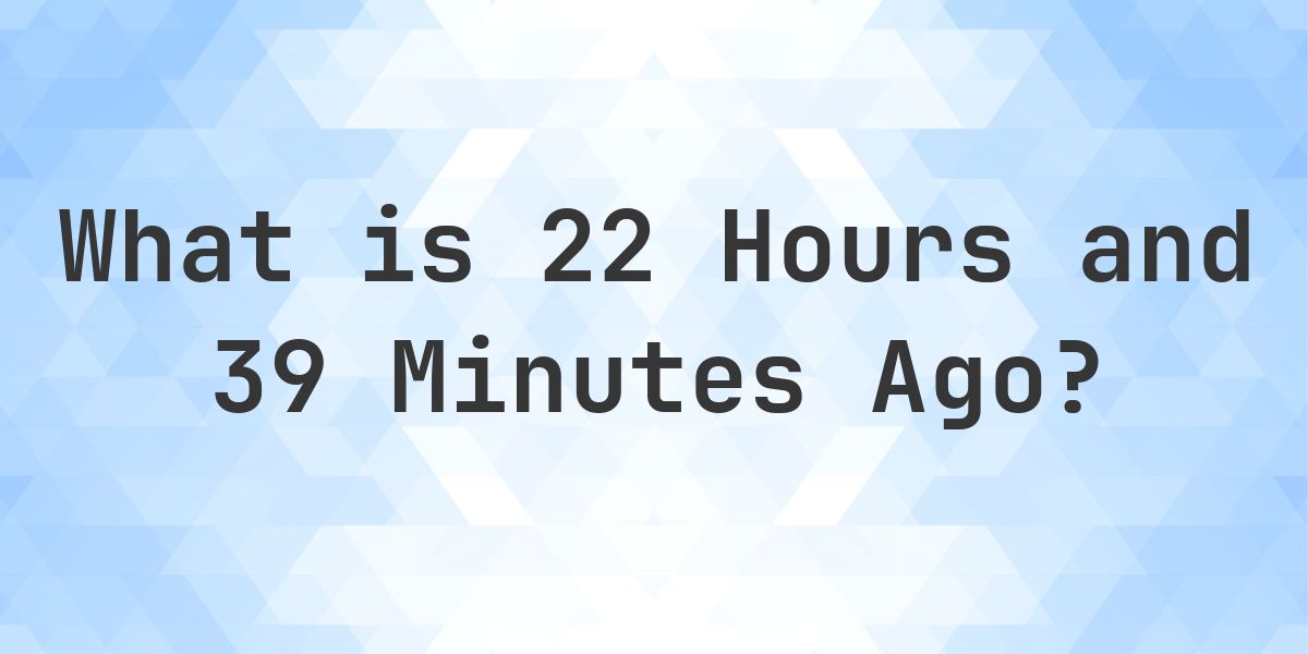 What Time Was It 22 Hours and 39 Minutes Ago? - Calculatio