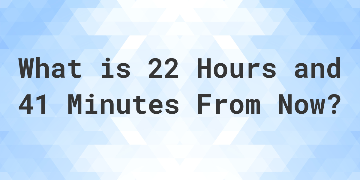 what-time-will-it-be-22-hours-and-41-minutes-from-now-calculatio