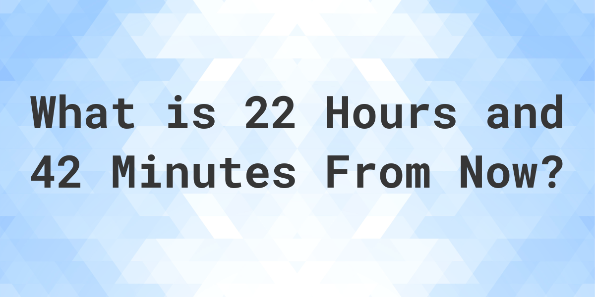 what-time-will-it-be-22-hours-and-42-minutes-from-now-calculatio