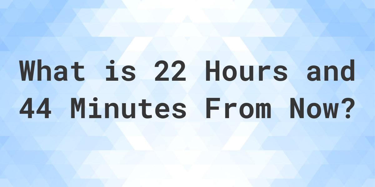 what-time-will-it-be-22-hours-and-44-minutes-from-now-calculatio