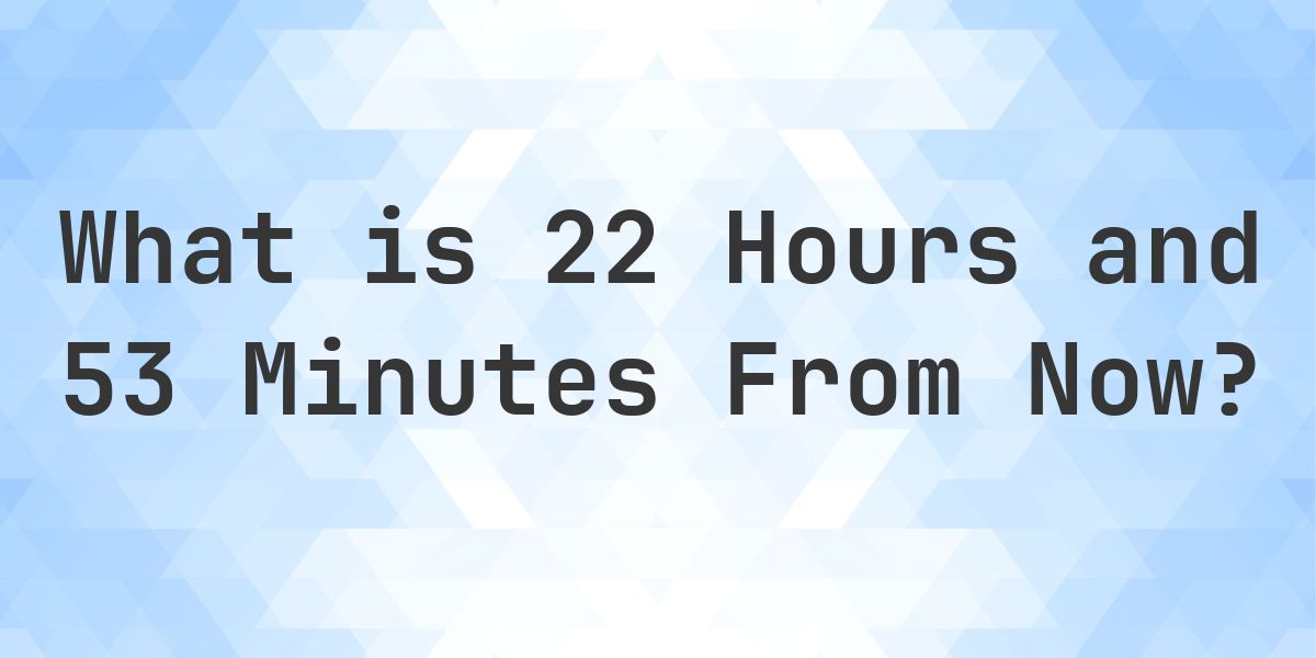 What Time Will It Be 22 Hours and 53 Minutes From Now? - Calculatio