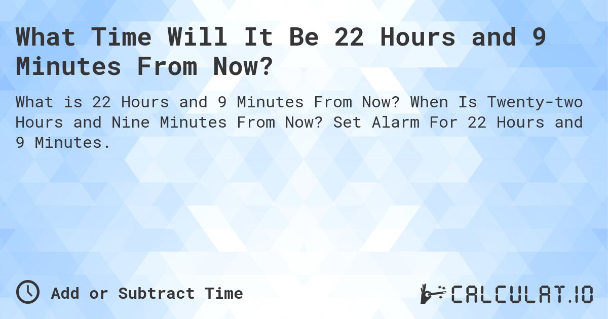 What Time Will It Be 22 Hours and 9 Minutes From Now?. When Is Twenty-two Hours and Nine Minutes From Now? Set Alarm For 22 Hours and 9 Minutes.