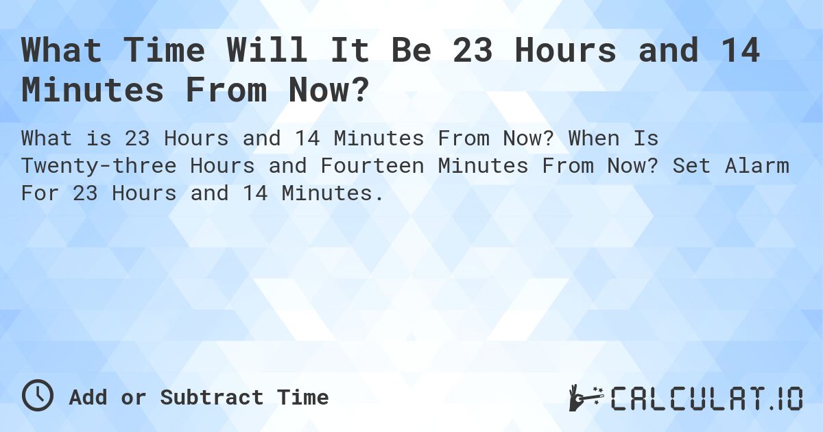 What Time Will It Be 23 Hours and 14 Minutes From Now?. When Is Twenty-three Hours and Fourteen Minutes From Now? Set Alarm For 23 Hours and 14 Minutes.