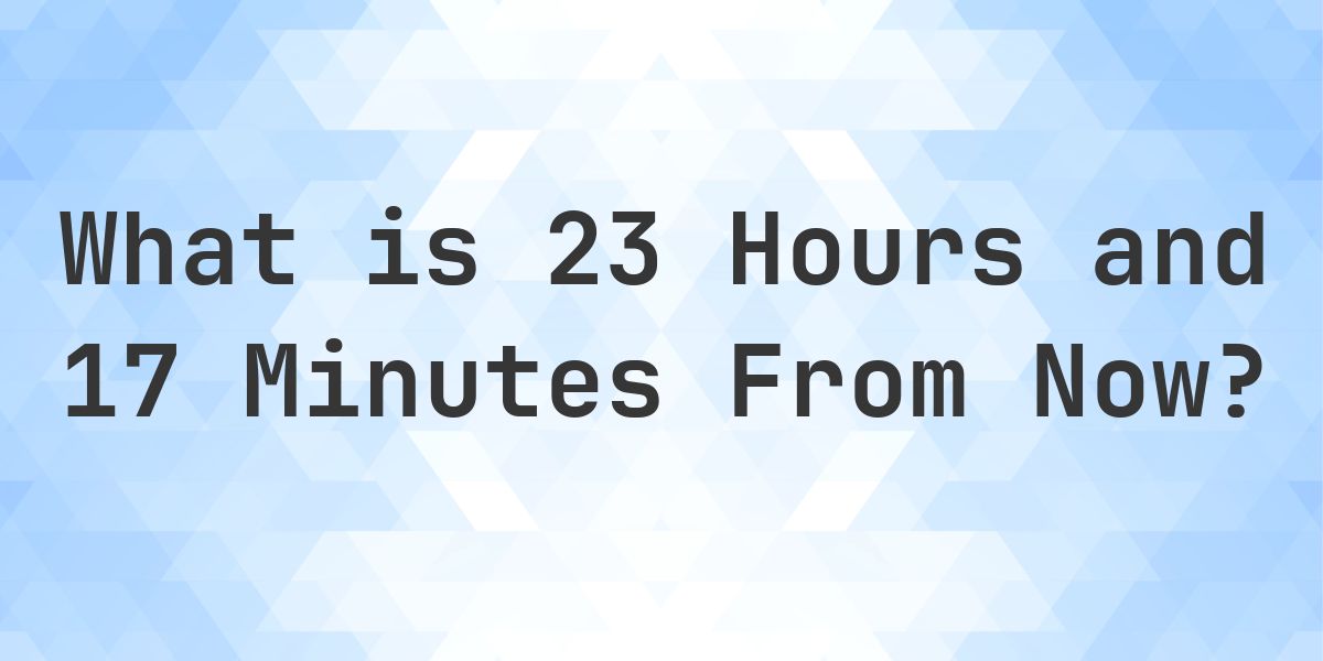 What Time Will It Be 23 Hours and 17 Minutes From Now? - Calculatio