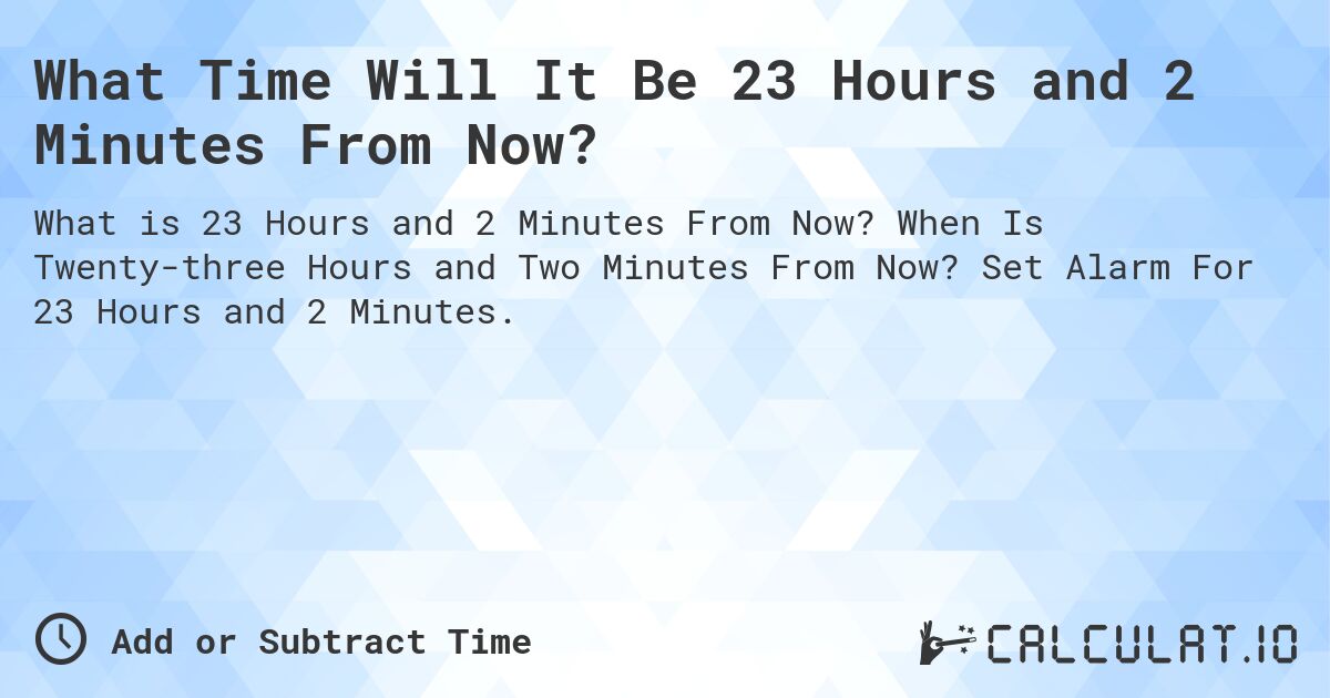 What Time Will It Be 23 Hours and 2 Minutes From Now?. When Is Twenty-three Hours and Two Minutes From Now? Set Alarm For 23 Hours and 2 Minutes.