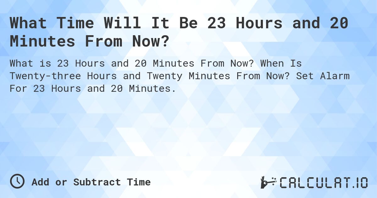 What Time Will It Be 23 Hours and 20 Minutes From Now?. When Is Twenty-three Hours and Twenty Minutes From Now? Set Alarm For 23 Hours and 20 Minutes.