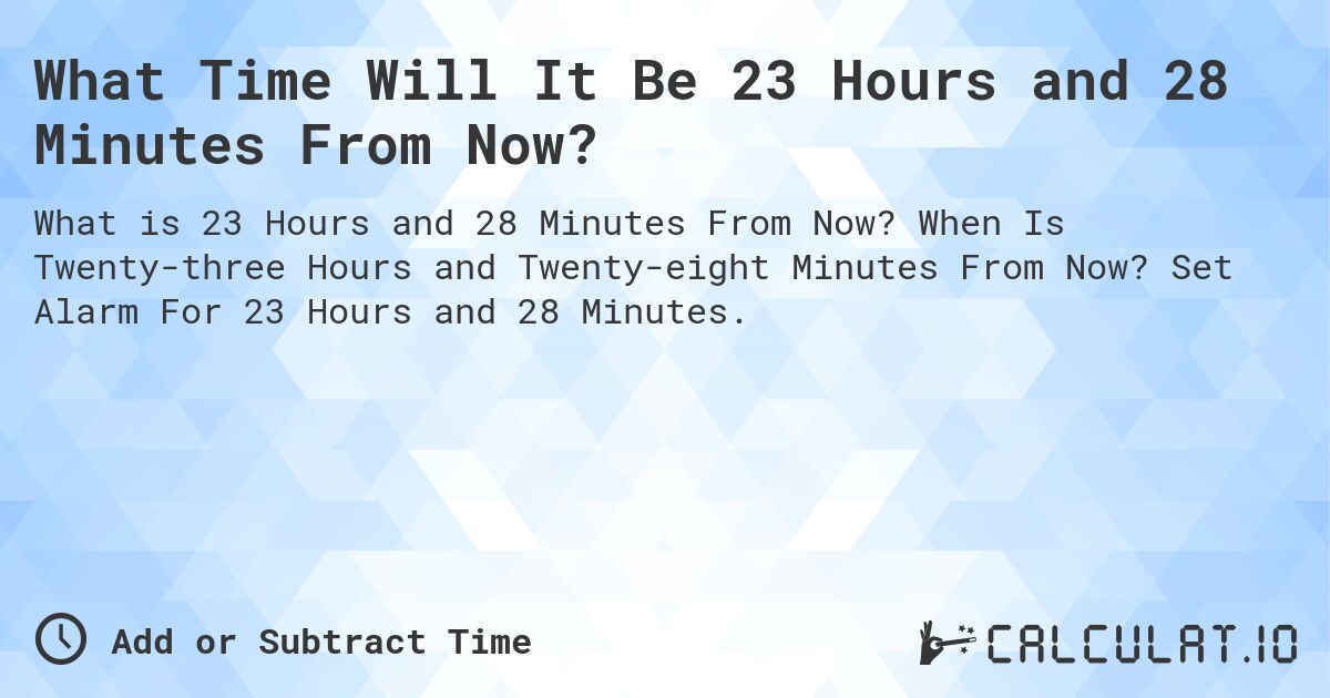 What Time Will It Be 23 Hours and 28 Minutes From Now?. When Is Twenty-three Hours and Twenty-eight Minutes From Now? Set Alarm For 23 Hours and 28 Minutes.