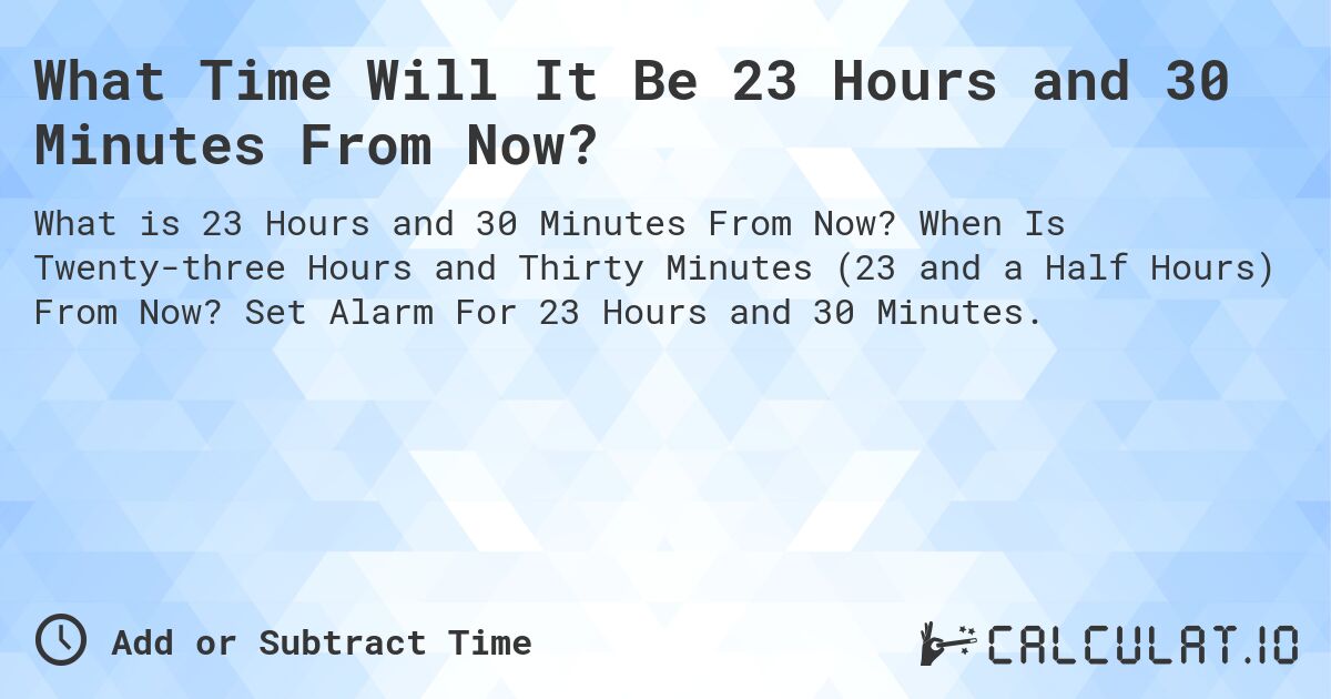 What Time Will It Be 23 Hours and 30 Minutes From Now?. When Is Twenty-three Hours and Thirty Minutes (23 and a Half Hours) From Now? Set Alarm For 23 Hours and 30 Minutes.