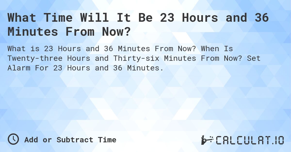 What Time Will It Be 23 Hours and 36 Minutes From Now?. When Is Twenty-three Hours and Thirty-six Minutes From Now? Set Alarm For 23 Hours and 36 Minutes.