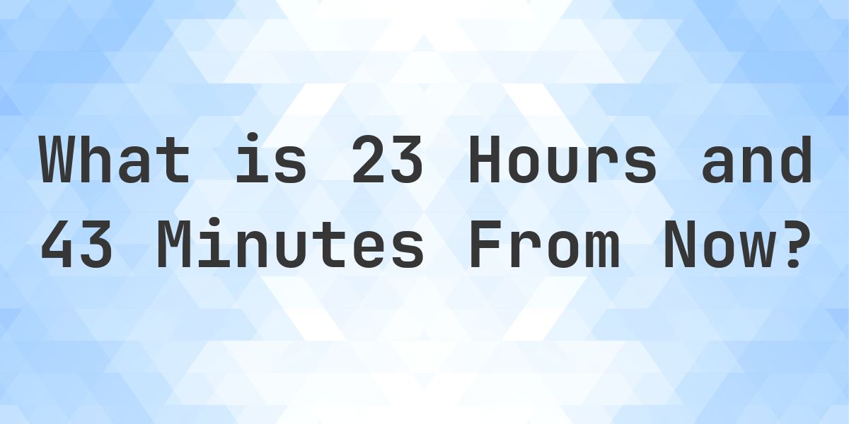 What Time Will It Be 23 Hours and 43 Minutes From Now? - Calculatio