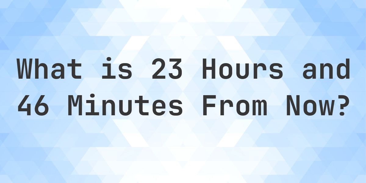 What Time Will It Be 23 Hours and 46 Minutes From Now? - Calculatio