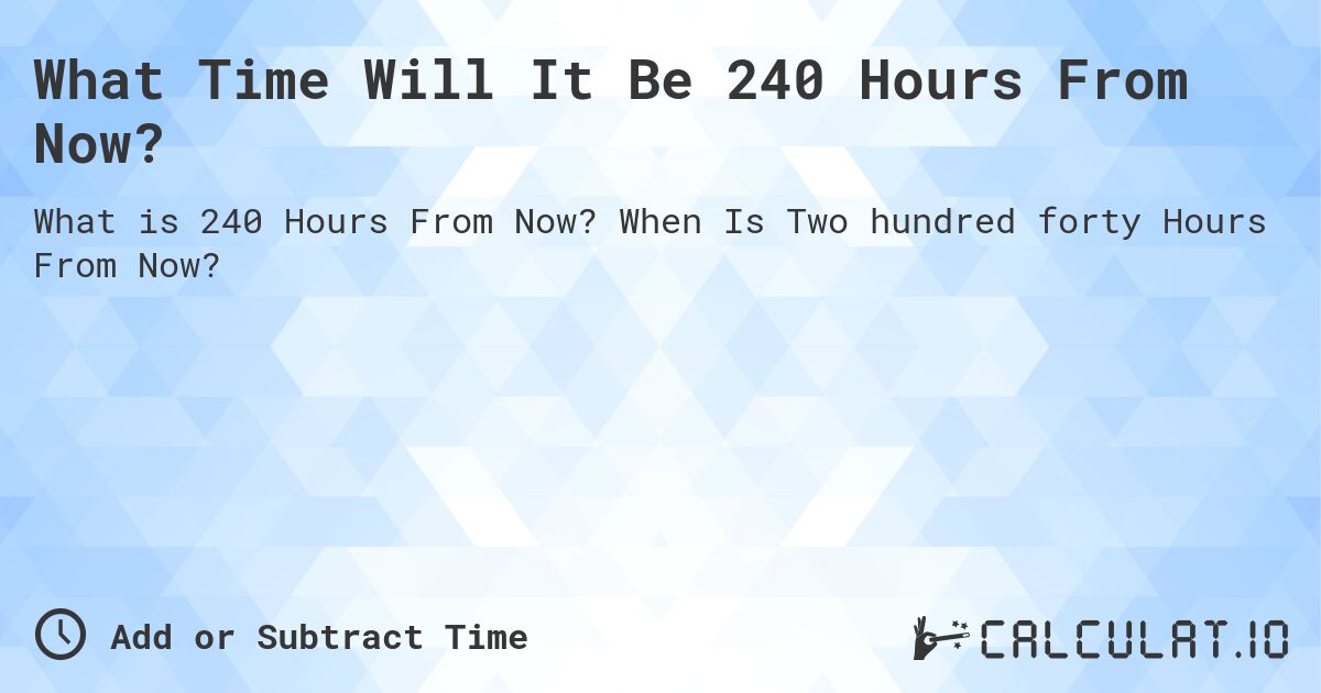 What Time Will It Be 240 Hours From Now?. When Is Two hundred forty Hours From Now?