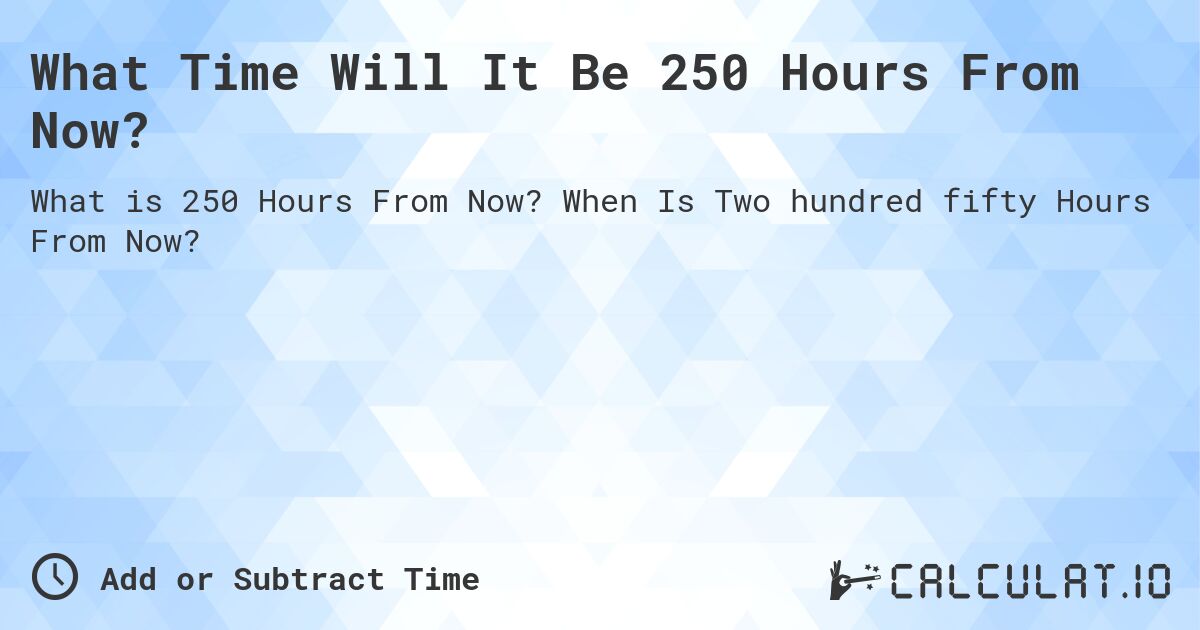 What Time Will It Be 250 Hours From Now?. When Is Two hundred fifty Hours From Now?