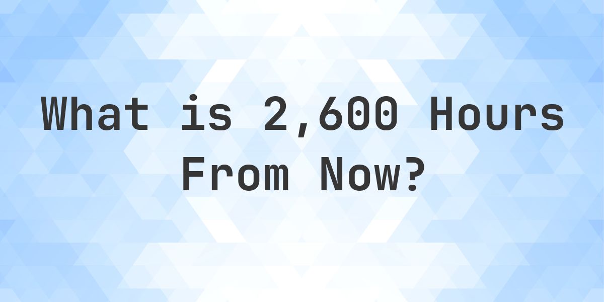 What Time Will It Be 2600 Hours From Now? - Calculatio