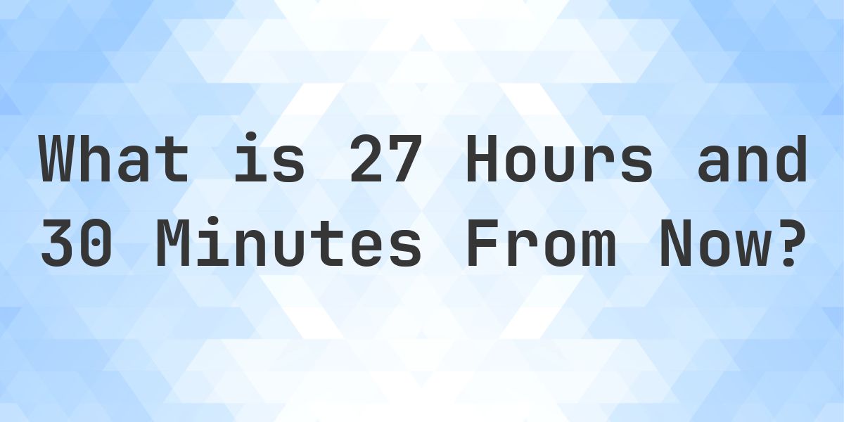What Time Will It Be 27 Hours and 30 Minutes From Now? - Calculatio
