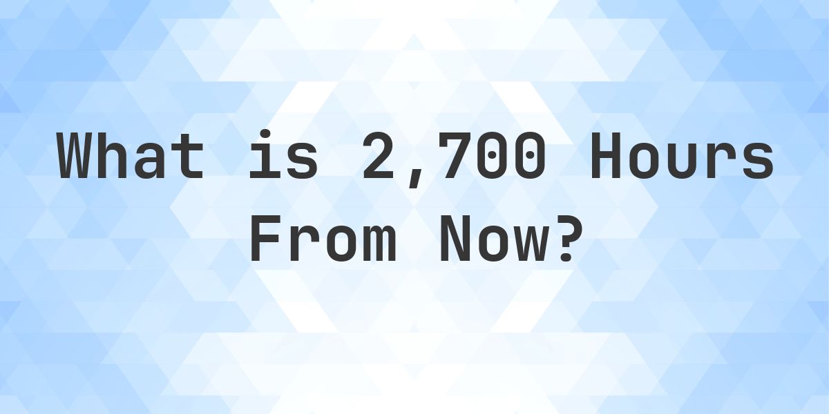 What Time Will It Be 2700 Hours From Now? - Calculatio