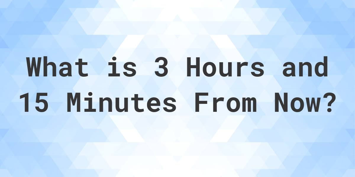 what-time-will-it-be-3-hours-and-15-minutes-from-now-calculatio