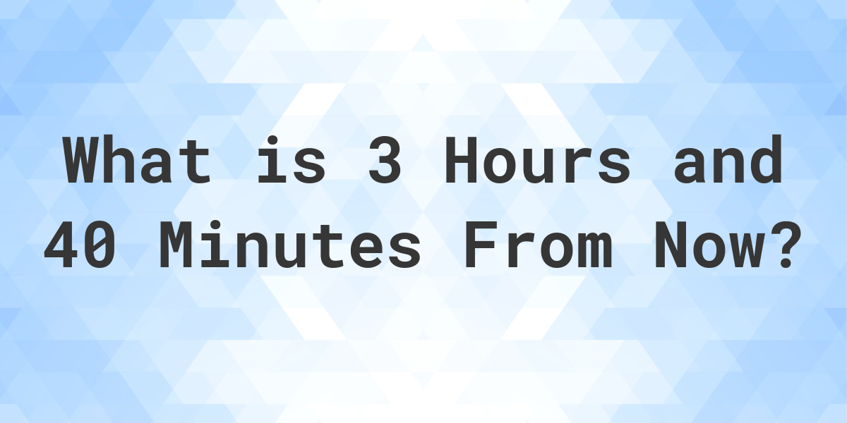 What Time Will It Be 3 Hours And 40 Minutes From Now Calculatio