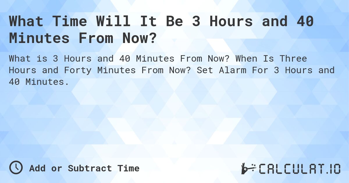 What Time Will It Be 3 Hours and 40 Minutes From Now?. When Is Three Hours and Forty Minutes From Now? Set Alarm For 3 Hours and 40 Minutes.