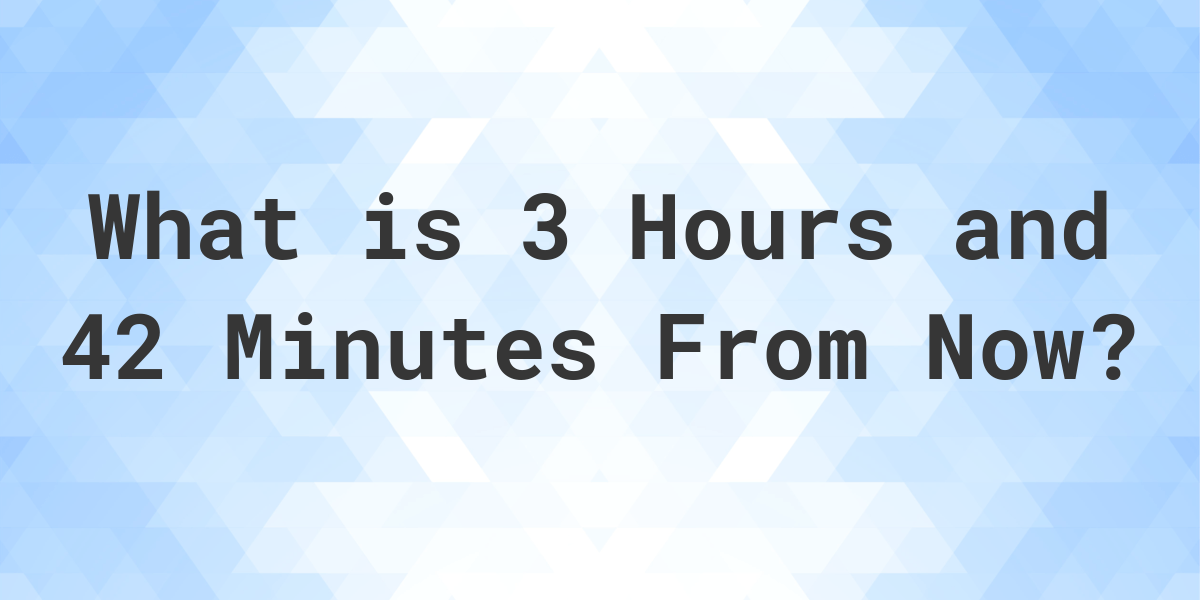 what-time-will-it-be-3-hours-and-42-minutes-from-now-calculatio