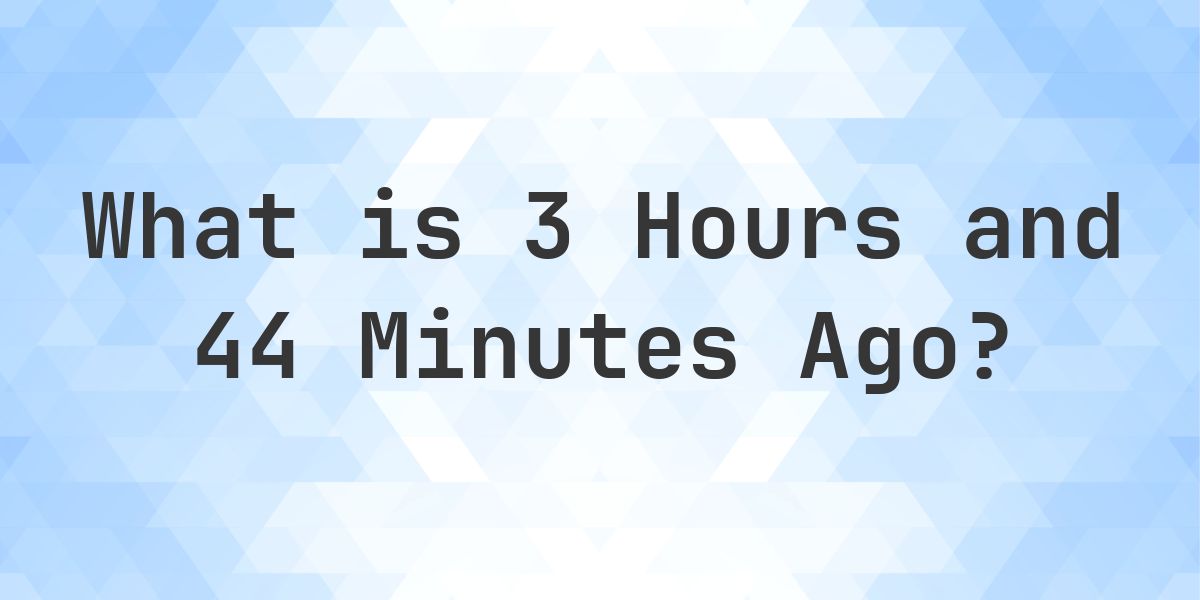 What Time Was It 3 Hours and 44 Minutes Ago? - Calculatio