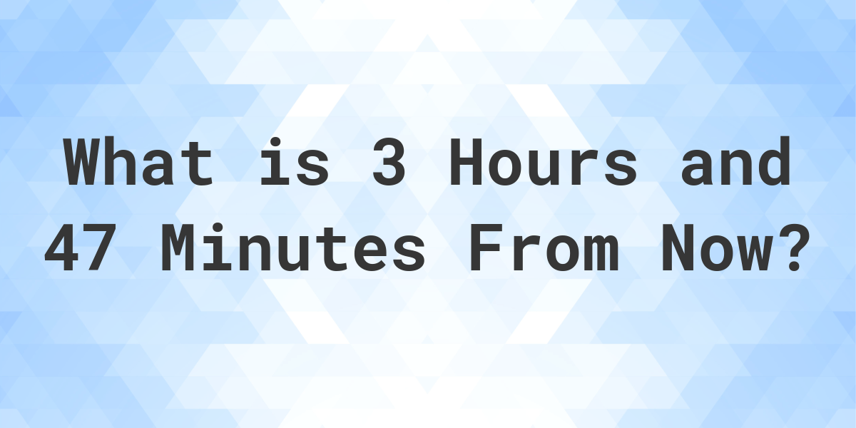 what-time-will-it-be-3-hours-and-47-minutes-from-now-calculatio