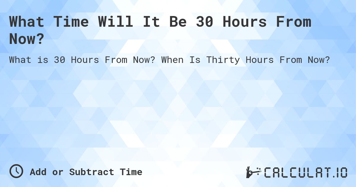 What Time Will It Be 30 Hours From Now?. When Is Thirty Hours From Now?