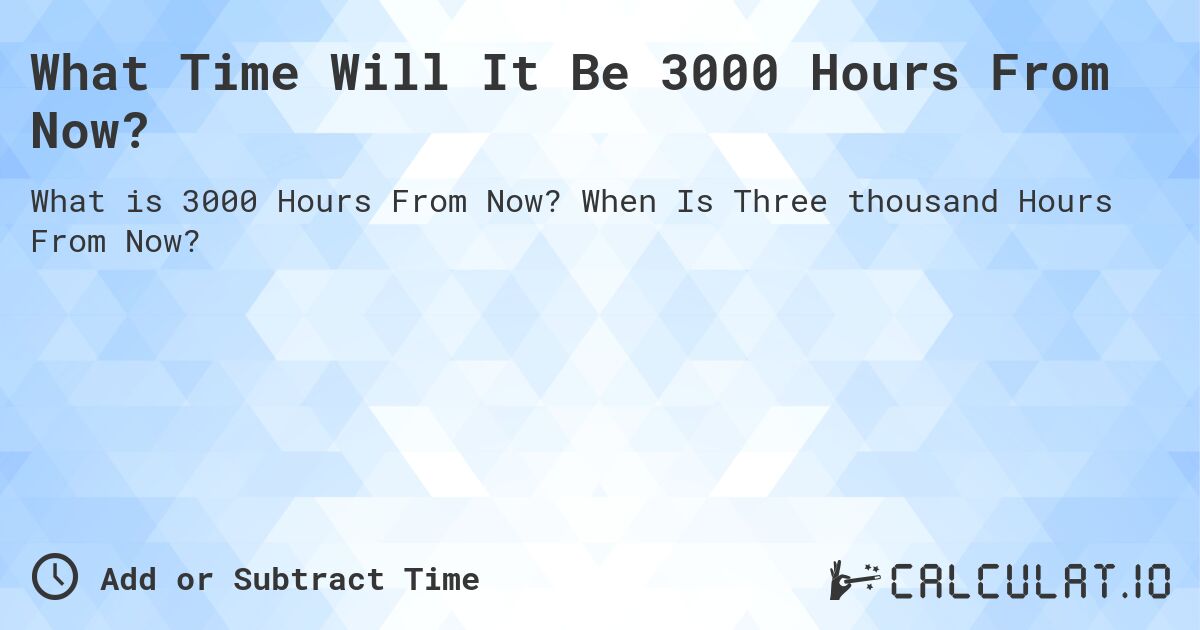What Time Will It Be 3000 Hours From Now?. When Is Three thousand Hours From Now?