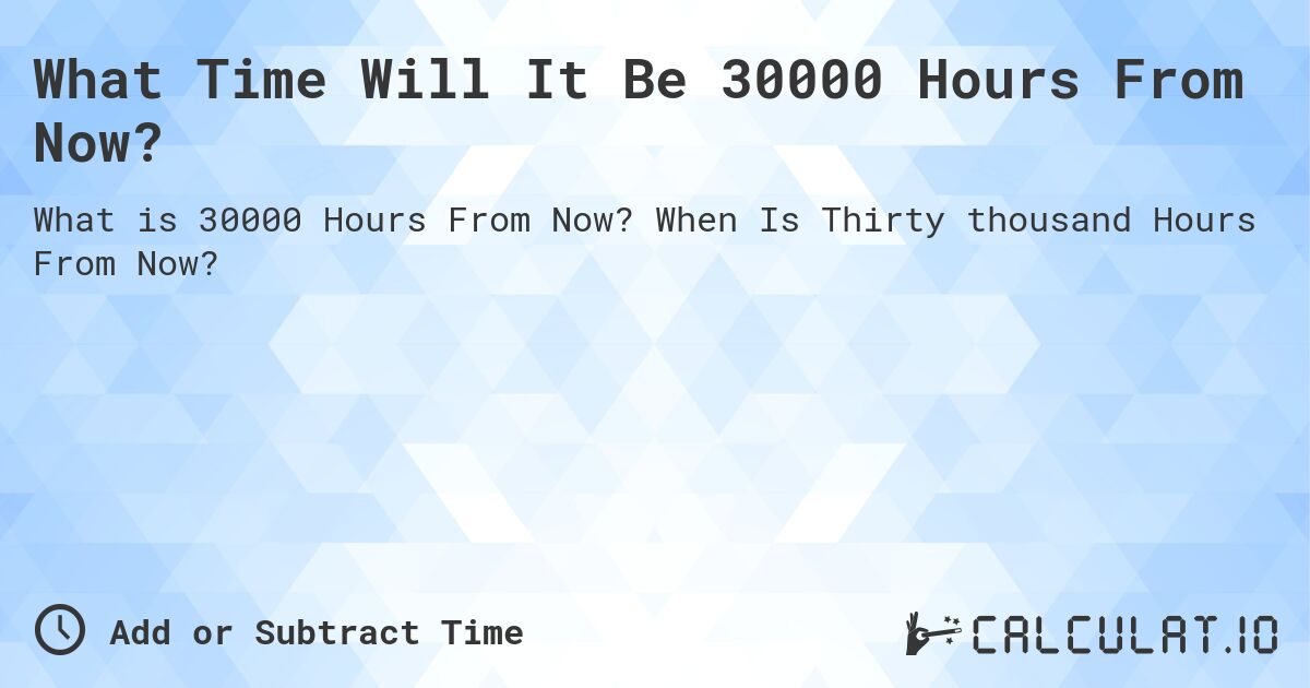 What Time Will It Be 30000 Hours From Now?. When Is Thirty thousand Hours From Now?