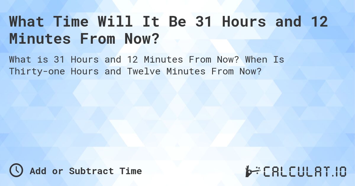 What Time Will It Be 31 Hours and 12 Minutes From Now?. When Is Thirty-one Hours and Twelve Minutes From Now?