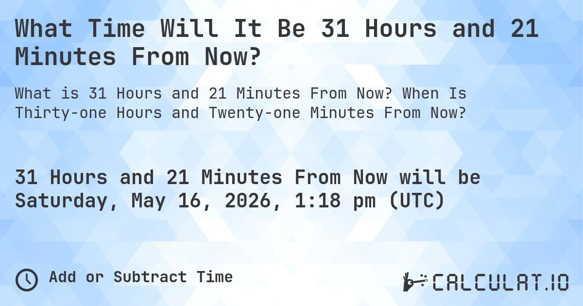 What Time Will It Be 31 Hours and 21 Minutes From Now?. When Is Thirty-one Hours and Twenty-one Minutes From Now?