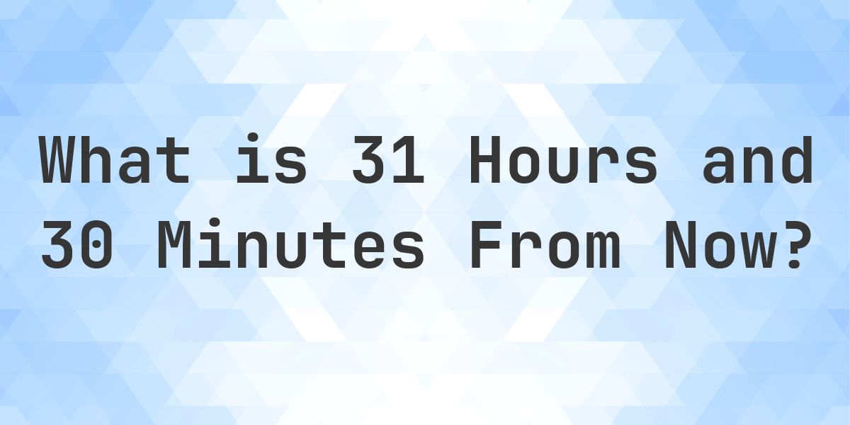 What Time Will It Be 31 Hours and 30 Minutes From Now? - Calculatio