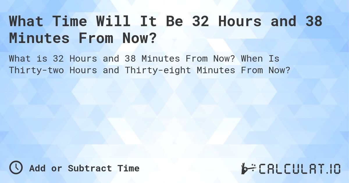 What Time Will It Be 32 Hours and 38 Minutes From Now?. When Is Thirty-two Hours and Thirty-eight Minutes From Now?