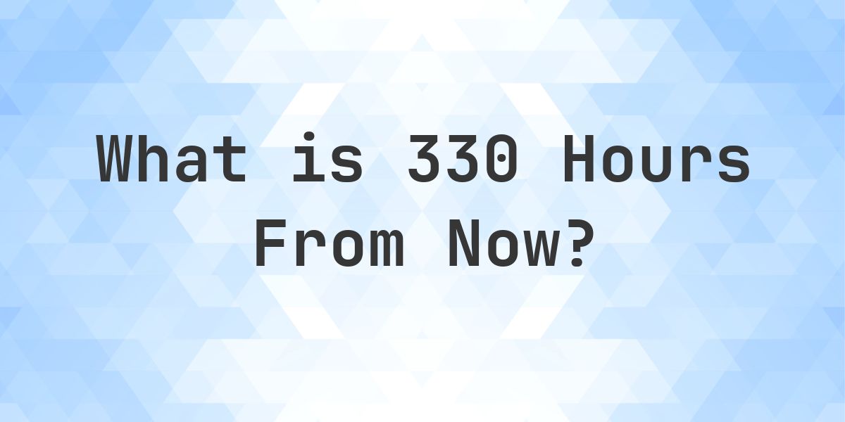 What Time Will It Be 330 Hours From Now? - Calculatio