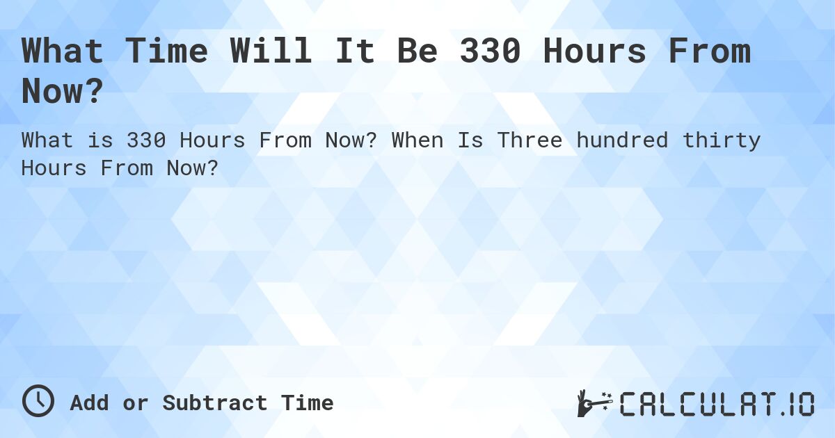 What Time Will It Be 330 Hours From Now?. When Is Three hundred thirty Hours From Now?