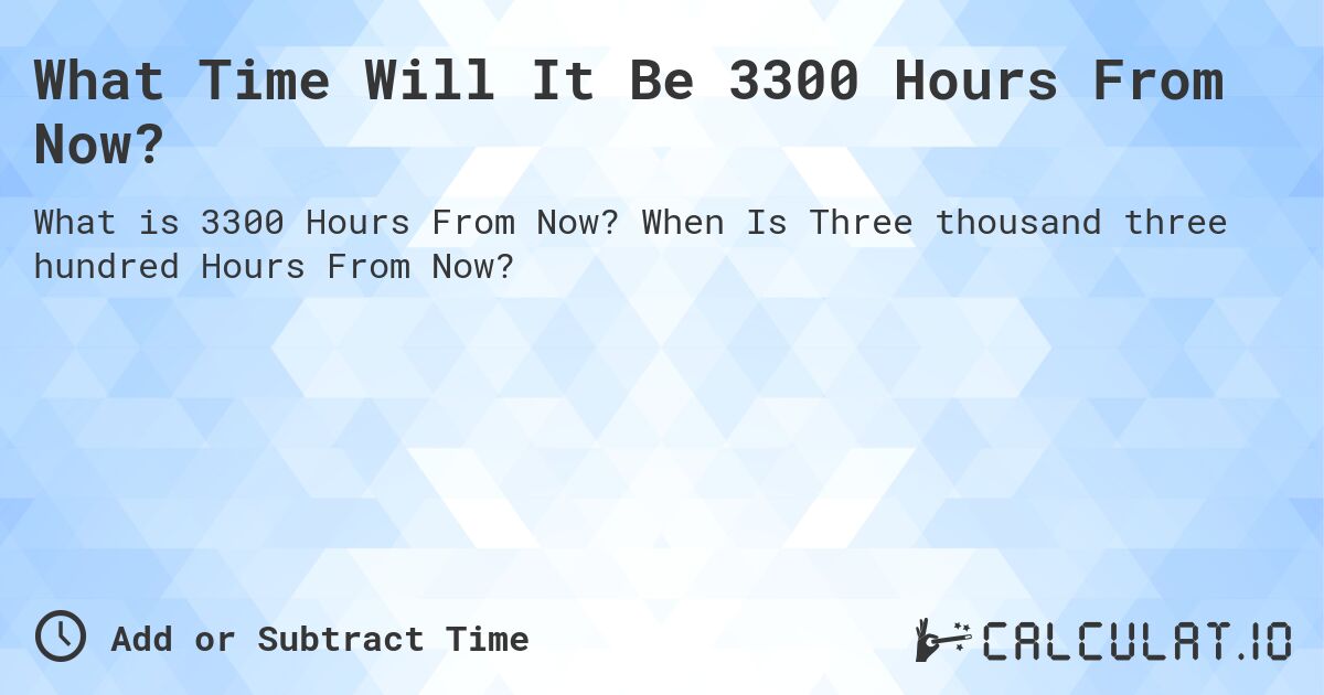 What Time Will It Be 3300 Hours From Now?. When Is Three thousand three hundred Hours From Now?