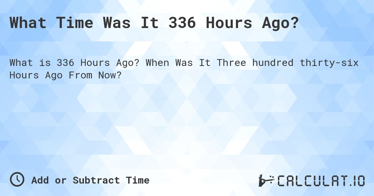 What Time Was It 336 Hours Ago?. When Was It Three hundred thirty-six Hours Ago From Now?