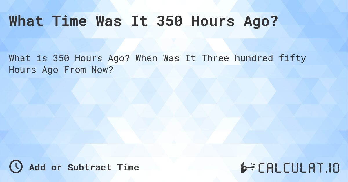 What Time Was It 350 Hours Ago?. When Was It Three hundred fifty Hours Ago From Now?
