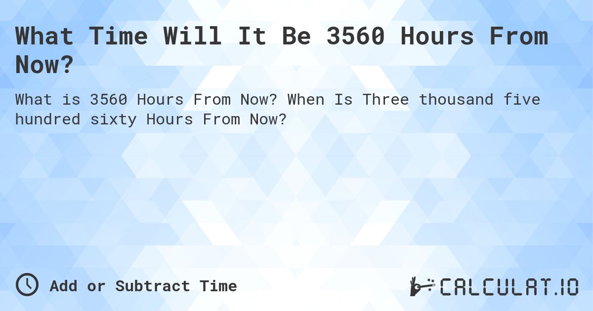 What Time Will It Be 3560 Hours From Now?. When Is Three thousand five hundred sixty Hours From Now?