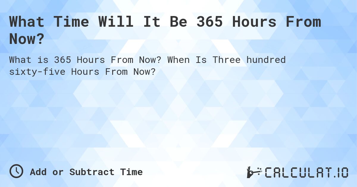 What Time Will It Be 365 Hours From Now?. When Is Three hundred sixty-five Hours From Now?