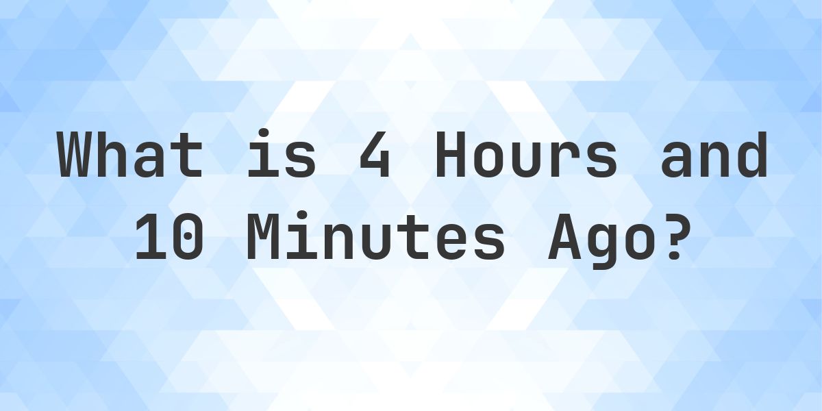 What Time Was It 4 Hours and 10 Minutes Ago? - Calculatio