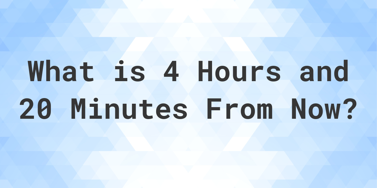 what-time-will-it-be-4-hours-and-20-minutes-from-now-calculatio