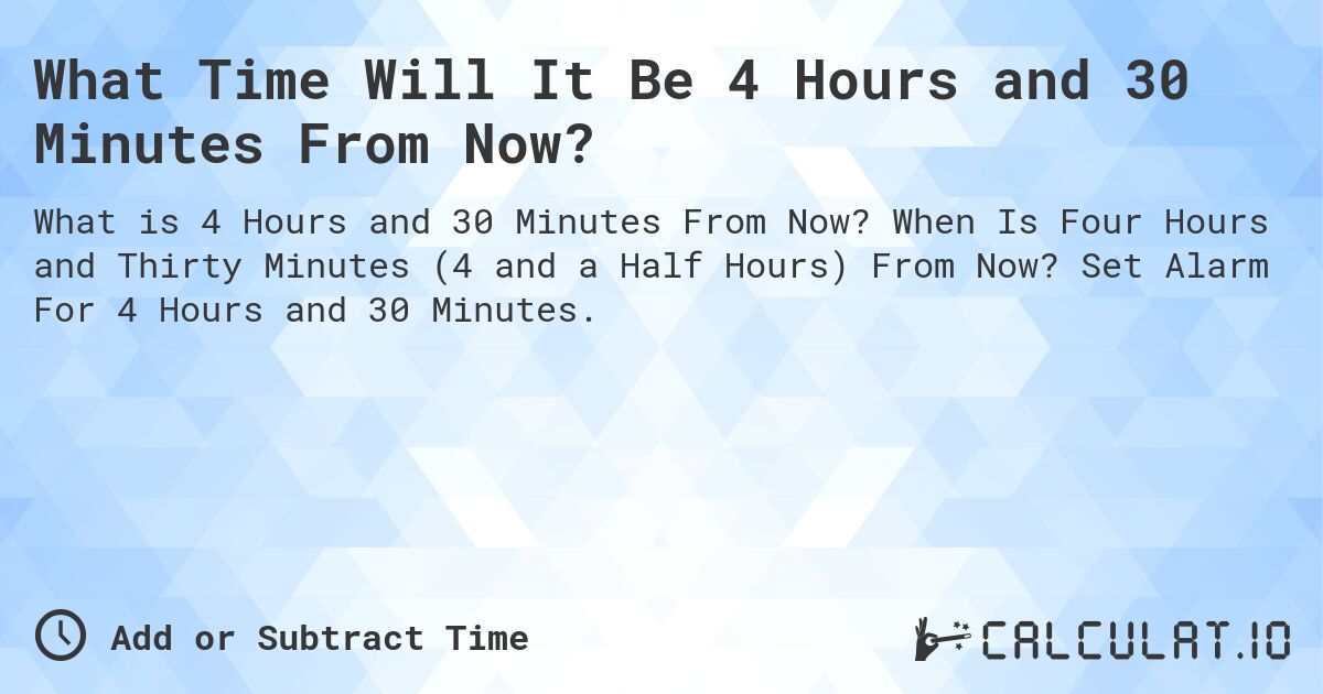 What Time Will It Be 4 Hours and 30 Minutes From Now?. When Is Four Hours and Thirty Minutes (4 and a Half Hours) From Now? Set Alarm For 4 Hours and 30 Minutes.