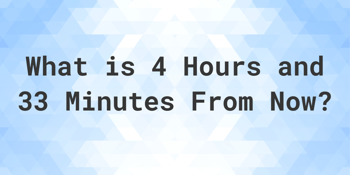 What Time Will It Be 4 Hours And 33 Minutes From Now Calculatio