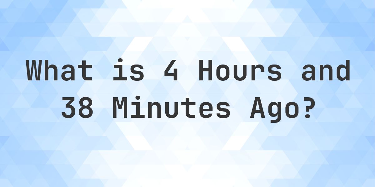 What Time Was It 4 Hours and 38 Minutes Ago? - Calculatio